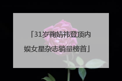 31岁鞠婧祎登顶内娱女星杂志销量榜首