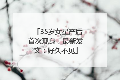 35岁女星产后首次现身，最新发文：好久不见