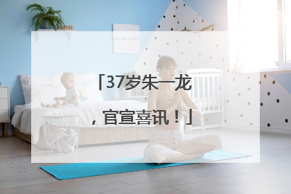 37岁朱一龙，官宣喜讯！