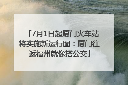 7月1日起厦门火车站将实施新运行图：厦门往返福州就像搭公交