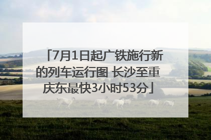 7月1日起广铁施行新的列车运行图 长沙至重庆东最快3小时53分