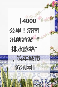 4000公里！济南汛前清淤“排水脉络”，筑牢城市防汛网