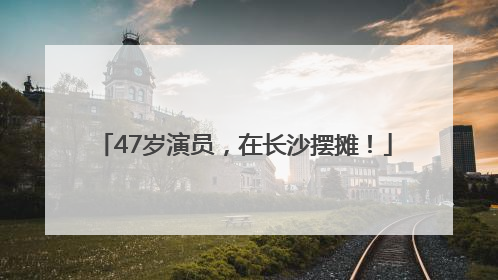 47岁演员，在长沙摆摊！