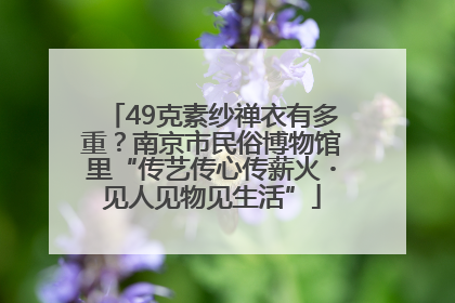 49克素纱禅衣有多重？南京市民俗博物馆里“传艺传心传薪火・见人见物见生活”