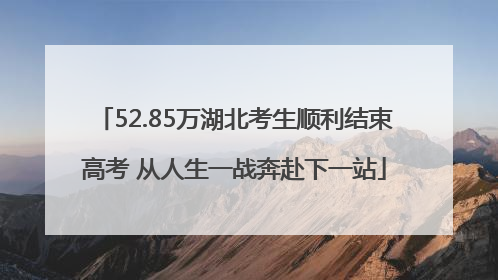 52.85万湖北考生顺利结束高考 从人生一战奔赴下一站