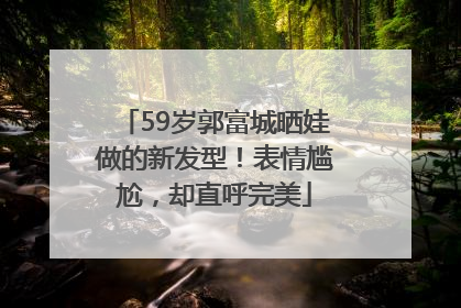 59岁郭富城晒娃做的新发型！表情尴尬，却直呼完美