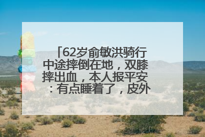 62岁俞敏洪骑行中途摔倒在地，双膝摔出血，本人报平安：有点睡着了，皮外伤，不用担心