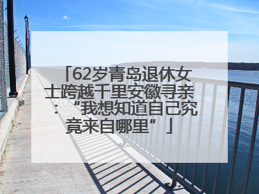 62岁青岛退休女士跨越千里安徽寻亲：“我想知道自己究竟来自哪里”