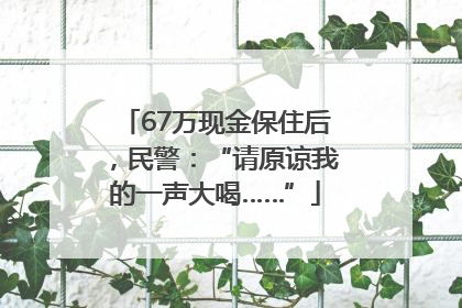 67万现金保住后，民警：“请原谅我的一声大喝……”