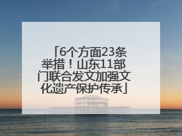 6个方面23条举措！山东11部门联合发文加强文化遗产保护传承
