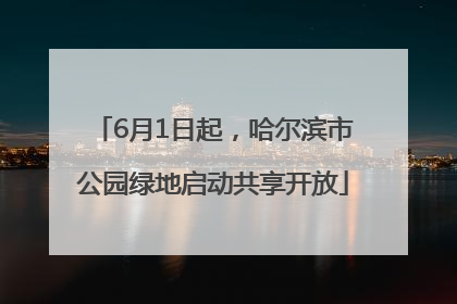 6月1日起，哈尔滨市公园绿地启动共享开放