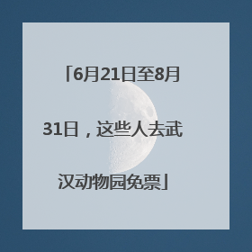 6月21日至8月31日，这些人去武汉动物园免票