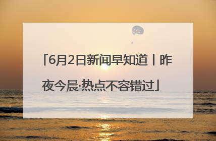 6月2日新闻早知道丨昨夜今晨·热点不容错过
