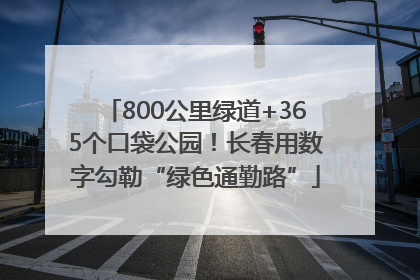 800公里绿道+365个口袋公园！长春用数字勾勒“绿色通勤路”