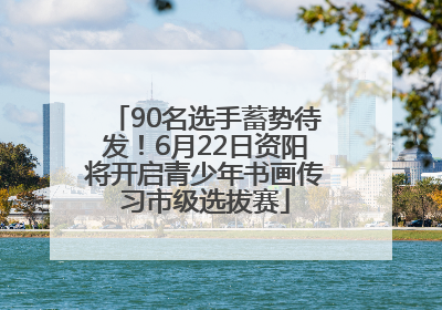 90名选手蓄势待发！6月22日资阳将开启青少年书画传习市级选拔赛