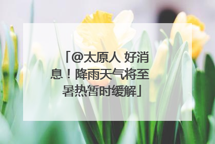@太原人 好消息！降雨天气将至 暑热暂时缓解