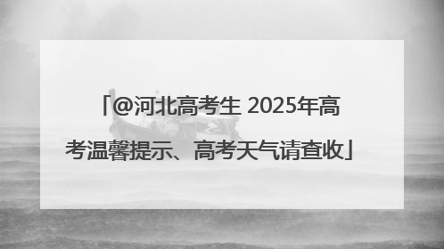 @河北高考生 2025年高考温馨提示、高考天气请查收