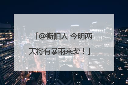 @衡阳人 今明两天将有暴雨来袭！