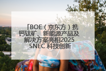 BOE（京东方）携钙钛矿、新能源产品及解决方案亮相2025 SNEC 科技创新赋能行业绿色发展