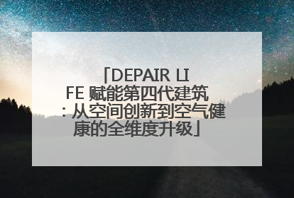 DEPAIR LIFE 赋能第四代建筑：从空间创新到空气健康的全维度升级