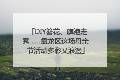 DIY簪花、旗袍走秀……盘龙区这场母亲节活动多彩又浪漫
