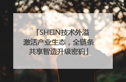 SHEIN技术外溢激活产业生态，全链条共享智造升级密码