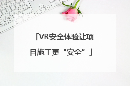 VR安全体验让项目施工更“安全”