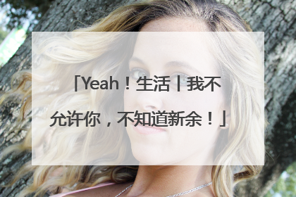 Yeah！生活丨我不允许你，不知道新余！