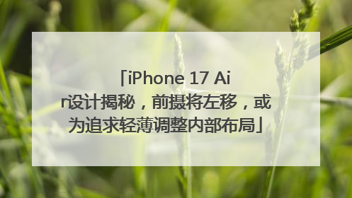 iPhone 17 Air设计揭秘，前摄将左移，或为追求轻薄调整内部布局