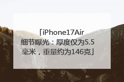 iPhone17Air细节曝光：厚度仅为5.5毫米，重量约为146克